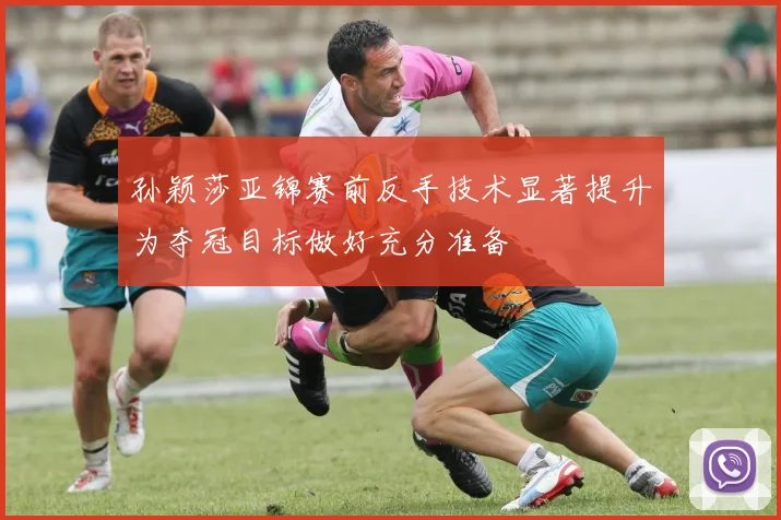孙颖莎亚锦赛前反手技术显著提升为夺冠目标做好充分准备