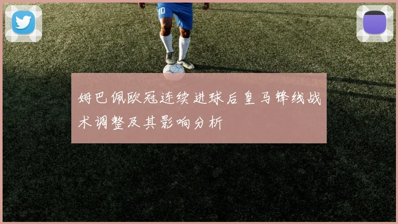 姆巴佩欧冠连续进球后皇马锋线战术调整及其影响分析