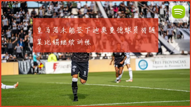 皇马若未能签下迪奥曼德球员将随莱比锡继续训练