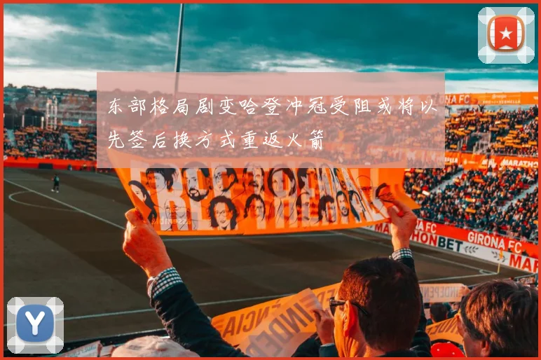 东部格局剧变哈登冲冠受阻或将以先签后换方式重返火箭