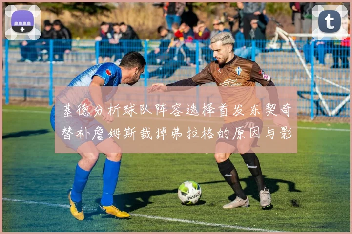 基德分析球队阵容选择首发东契奇替补詹姆斯裁掉弗拉格的原因与影响