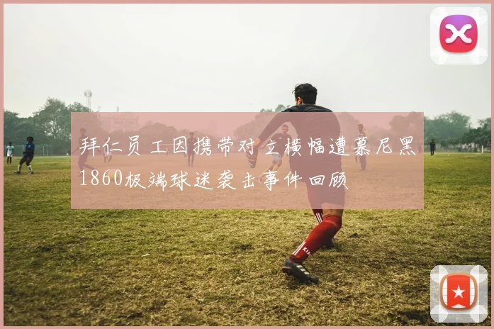 拜仁员工因携带对立横幅遭慕尼黑1860极端球迷袭击事件回顾