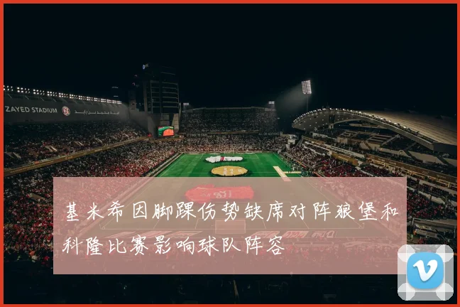 基米希因脚踝伤势缺席对阵狼堡和科隆比赛影响球队阵容