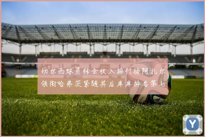 切尔西球员转会收入排行榜阿扎尔领衔哈弗茨紧随其后库库排名第七