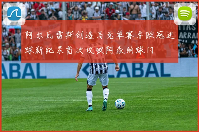 阿尔瓦雷斯创造马竞单赛季欧冠进球新纪录首次攻破阿森纳球门