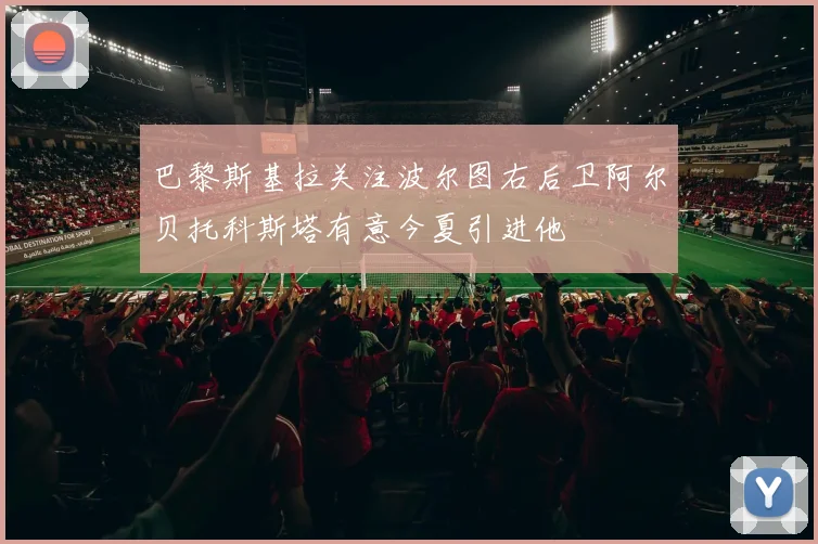 巴黎斯基拉关注波尔图右后卫阿尔贝托科斯塔有意今夏引进他