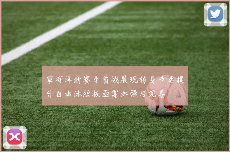 覃海洋新赛季首战展现转身节奏提升自由泳短板亟需加强与完善