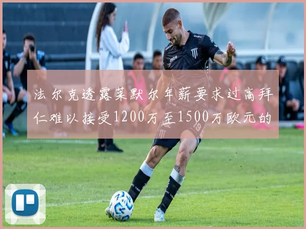法尔克透露莱默尔年薪要求过高拜仁难以接受1200万至1500万欧元的报价