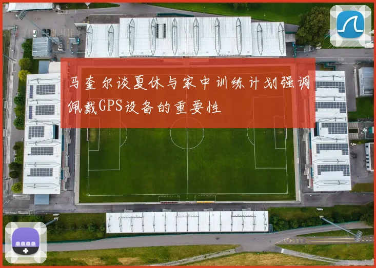 马奎尔谈夏休与家中训练计划强调佩戴GPS设备的重要性