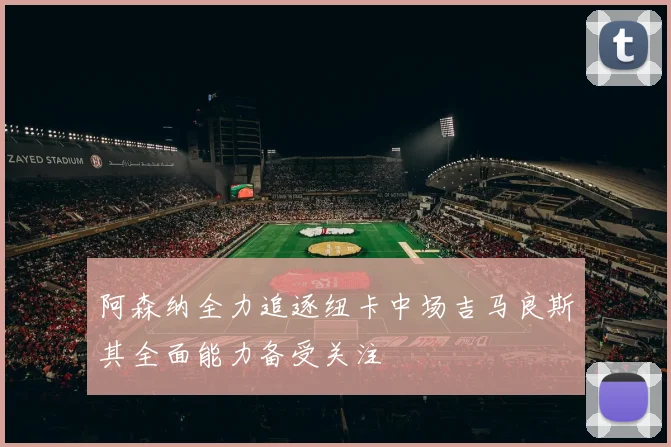 阿森纳全力追逐纽卡中场吉马良斯其全面能力备受关注