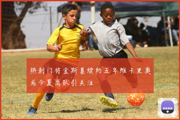 热刺门将金斯基续约五年维卡里奥或今夏离队引关注