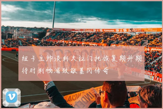 纽卡主帅谈利夫拉门托恢复期并期待对利物浦致敬基冈传奇