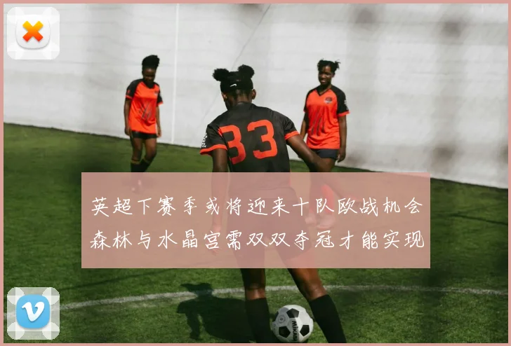 英超下赛季或将迎来十队欧战机会森林与水晶宫需双双夺冠才能实现