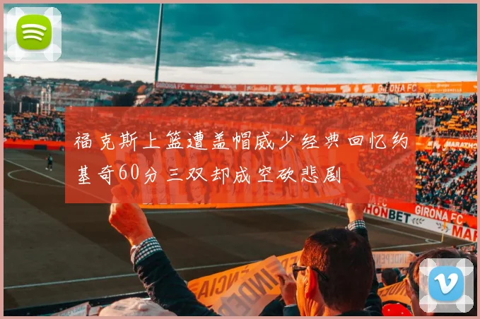福克斯上篮遭盖帽威少经典回忆约基奇60分三双却成空砍悲剧