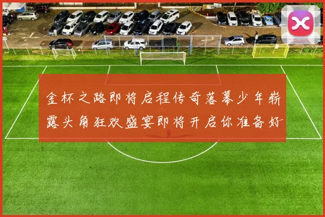 金杯之路即将启程传奇落幕少年崭露头角狂欢盛宴即将开启你准备好了吗