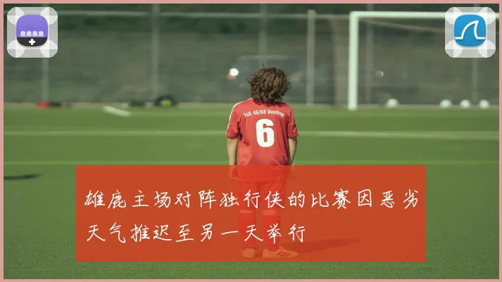 雄鹿主场对阵独行侠的比赛因恶劣天气推迟至另一天举行
