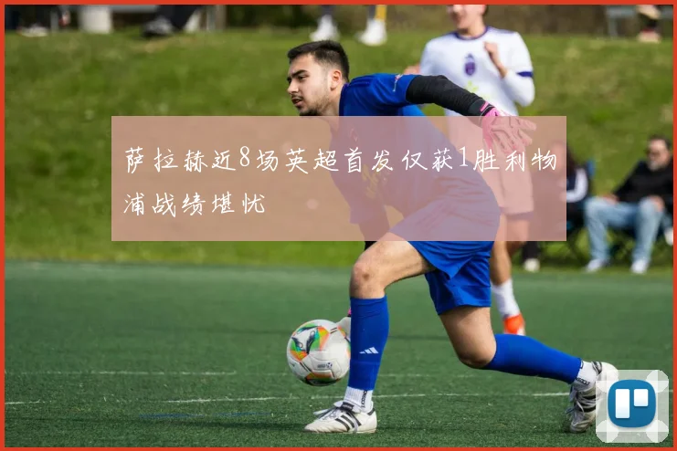 萨拉赫近8场英超首发仅获1胜利物浦战绩堪忧