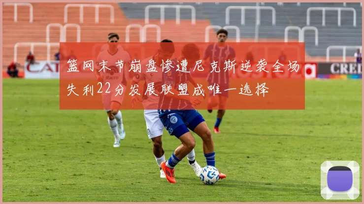 篮网末节崩盘惨遭尼克斯逆袭全场失利22分发展联盟成唯一选择