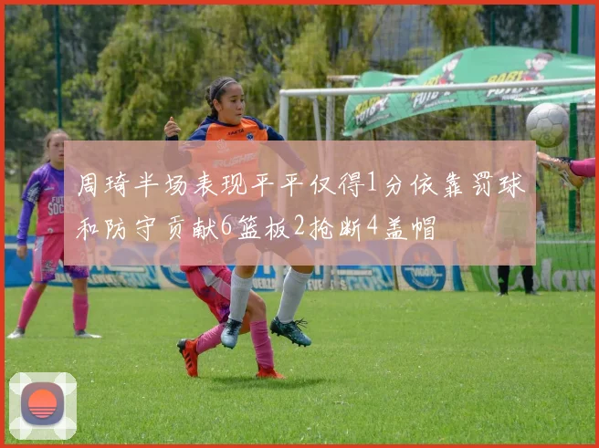 周琦半场表现平平仅得1分依靠罚球和防守贡献6篮板2抢断4盖帽