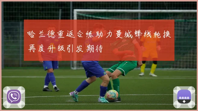 哈兰德重返合练助力曼城锋线轮换再度升级引发期待