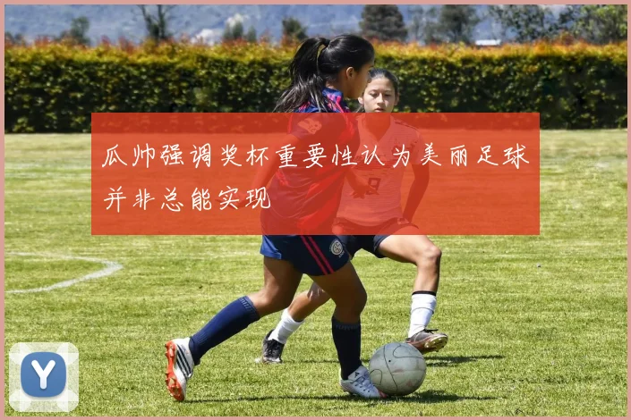 瓜帅强调奖杯重要性认为美丽足球并非总能实现