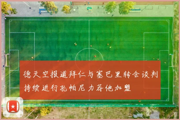 德天空报道拜仁与塞巴里转会谈判持续进行孔帕尼力荐他加盟
