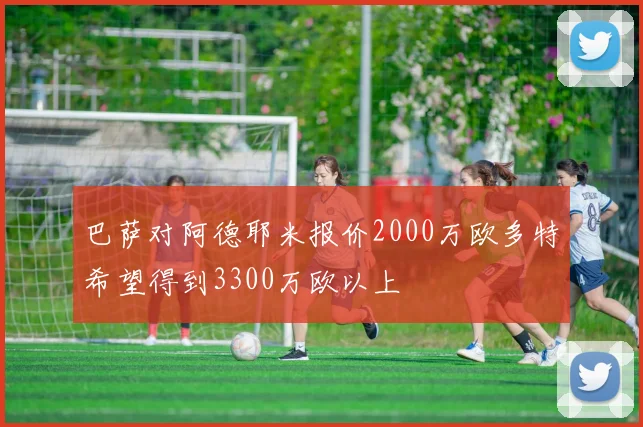 巴萨对阿德耶米报价2000万欧多特希望得到3300万欧以上
