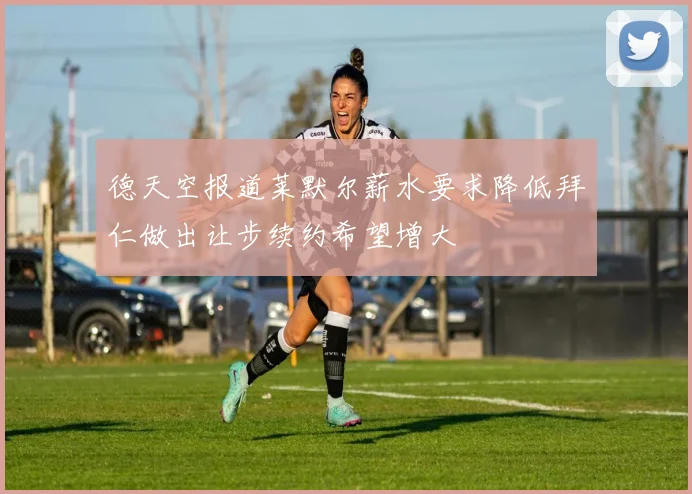 德天空报道莱默尔薪水要求降低拜仁做出让步续约希望增大