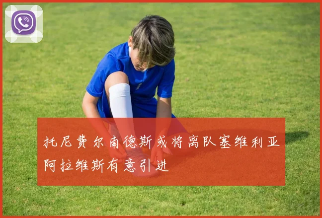 托尼费尔南德斯或将离队塞维利亚阿拉维斯有意引进
