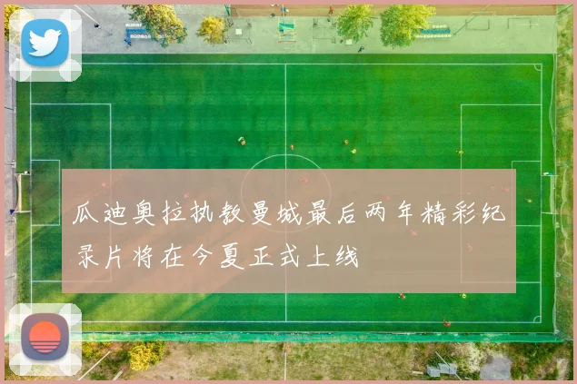 瓜迪奥拉执教曼城最后两年精彩纪录片将在今夏正式上线