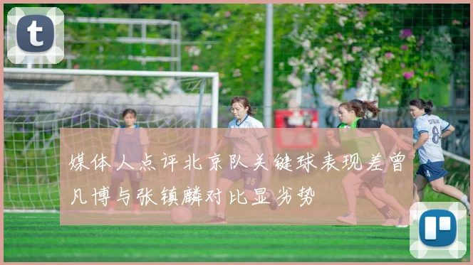 媒体人点评北京队关键球表现差曾凡博与张镇麟对比显劣势
