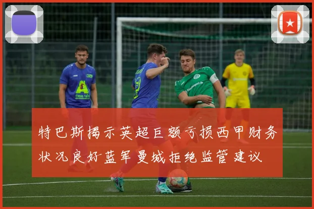 特巴斯揭示英超巨额亏损西甲财务状况良好蓝军曼城拒绝监管建议