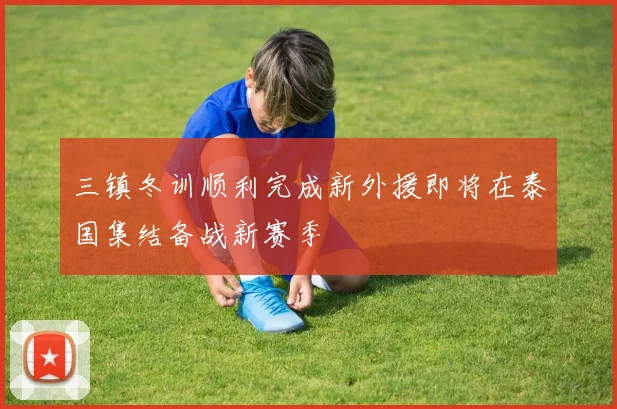 三镇冬训顺利完成新外援即将在泰国集结备战新赛季