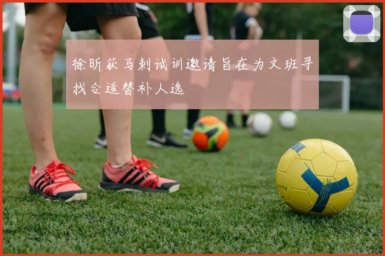 徐昕获马刺试训邀请旨在为文班寻找合适替补人选