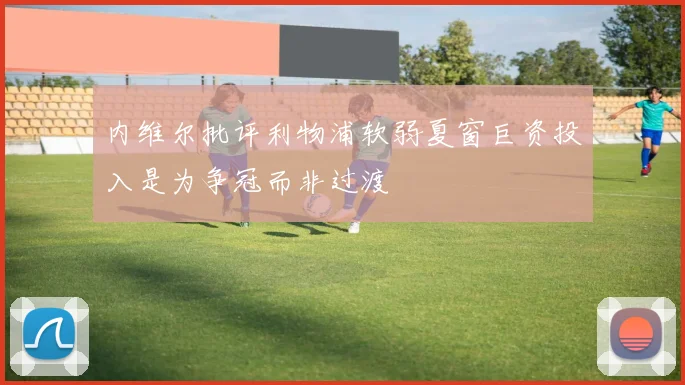 内维尔批评利物浦软弱夏窗巨资投入是为争冠而非过渡