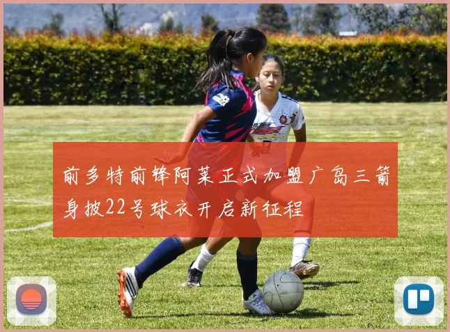 前多特前锋阿莱正式加盟广岛三箭身披22号球衣开启新征程