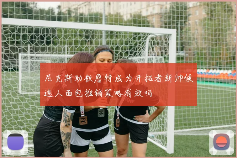 尼克斯助教詹特成为开拓者新帅候选人面包推销策略有效吗