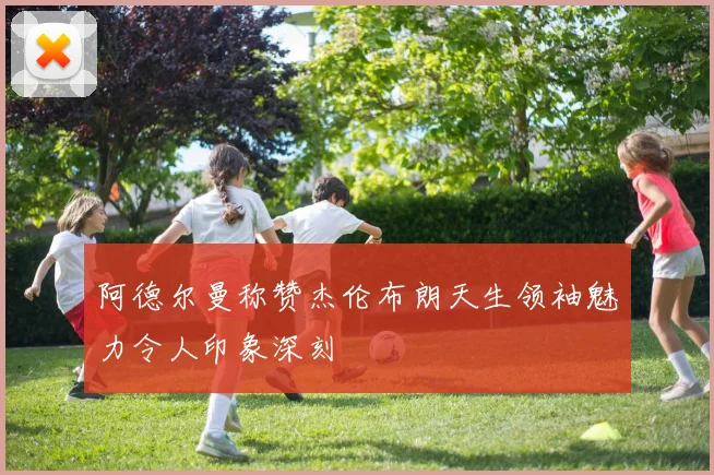 阿德尔曼称赞杰伦布朗天生领袖魅力令人印象深刻
