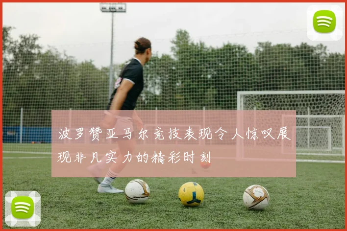 波罗赞亚马尔竞技表现令人惊叹展现非凡实力的精彩时刻