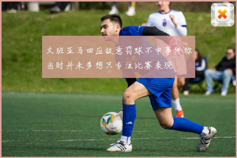 文班亚马回应故意罚球不中事件称当时并未多想只专注比赛表现