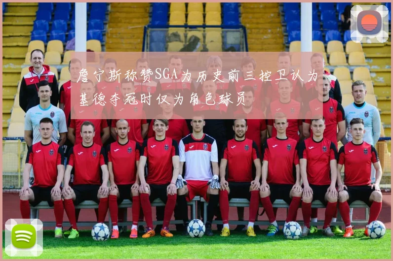 詹宁斯称赞SGA为历史前三控卫认为基德夺冠时仅为角色球员