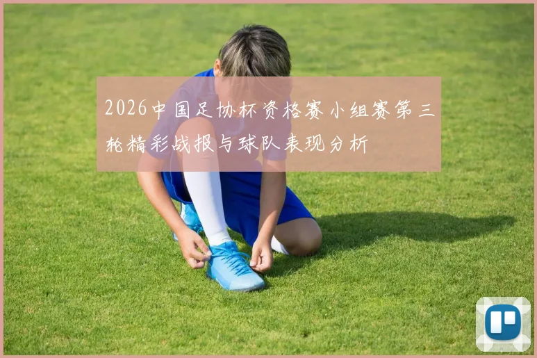 2026中国足协杯资格赛小组赛第三轮精彩战报与球队表现分析