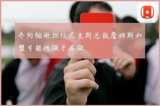 乔约翰逊担任尼克斯总裁詹姆斯加盟可能性微乎其微