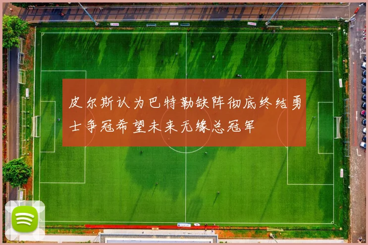 皮尔斯认为巴特勒缺阵彻底终结勇士争冠希望未来无缘总冠军