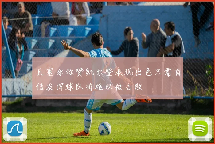瓦塞尔称赞凯尔登表现出色只需自信发挥球队将难以被击败