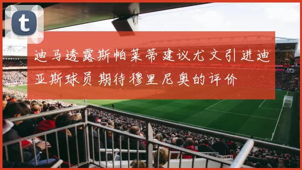 迪马透露斯帕莱蒂建议尤文引进迪亚斯球员期待穆里尼奥的评价