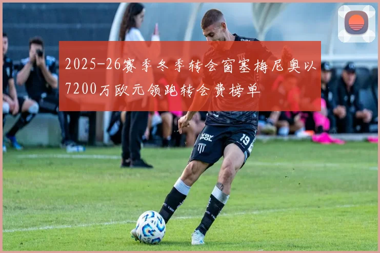 2025-26赛季冬季转会窗塞梅尼奥以7200万欧元领跑转会费榜单