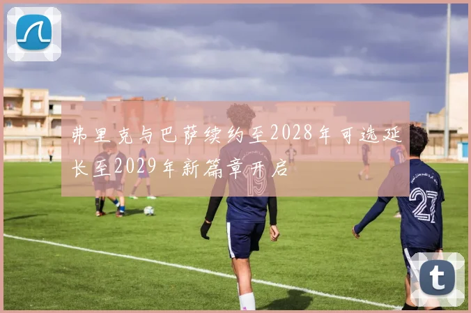 弗里克与巴萨续约至2028年可选延长至2029年新篇章开启