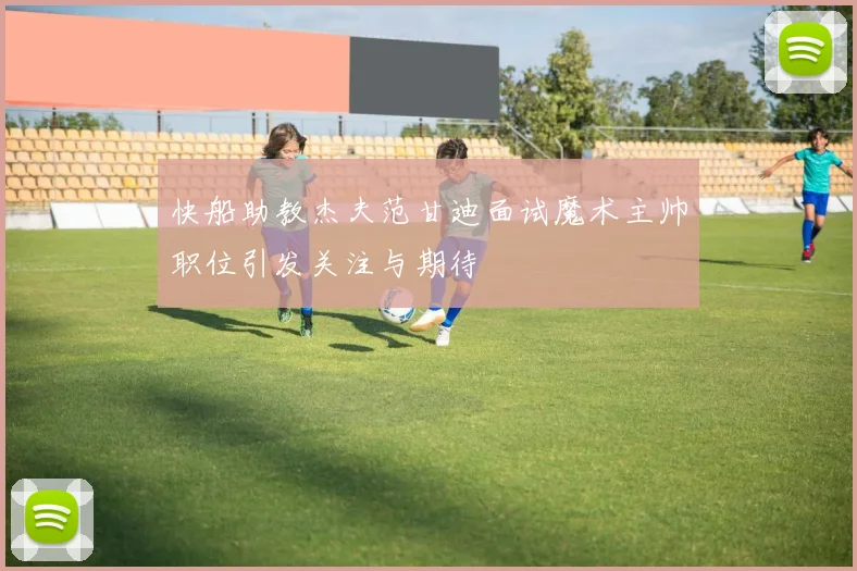 快船助教杰夫范甘迪面试魔术主帅职位引发关注与期待