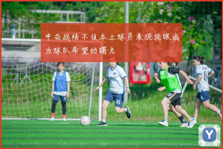 申花战绩不佳本土球员表现抢眼成为球队希望的曙光
